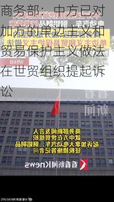 商务部：中方已对加方的单边主义和贸易保护主义做法在世贸组织提起诉讼