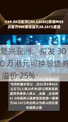 复兴亚洲：拟发 300 万港元可换股债券 溢价 25%