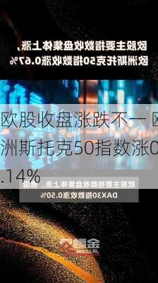 欧股收盘涨跌不一 欧洲斯托克50指数涨0.14%