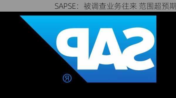 SAPSE：被调查业务往来 范围超预期