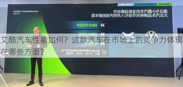 艾酷汽车性能如何？这款汽车在市场上的竞争力体现在哪些方面？