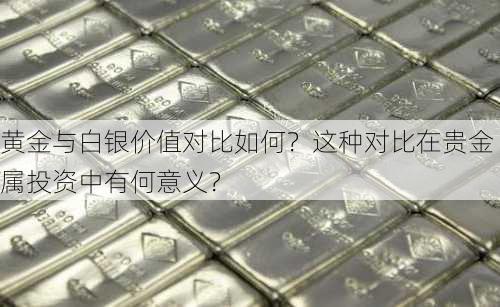 黄金与白银价值对比如何？这种对比在贵金属投资中有何意义？