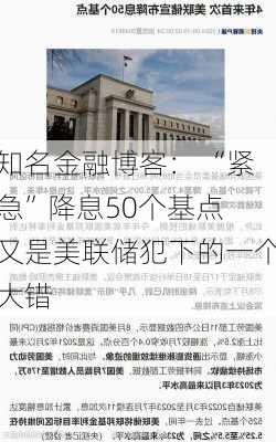 知名金融博客： “紧急”降息50个基点 又是美联储犯下的一个大错