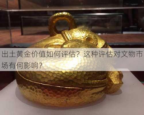 出土黄金价值如何评估？这种评估对文物市场有何影响？