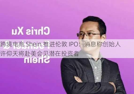 跨境电商 Shein 推进伦敦 IPO：消息称创始人许仰天将赴美会见潜在投资者