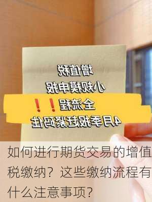 如何进行期货交易的增值税缴纳？这些缴纳流程有什么注意事项？