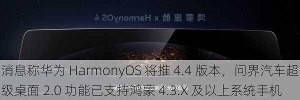 消息称华为 HarmonyOS 将推 4.4 版本，问界汽车超级桌面 2.0 功能已支持鸿蒙 4.3.X 及以上系统手机