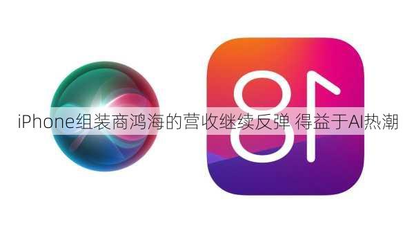 iPhone组装商鸿海的营收继续反弹 得益于AI热潮