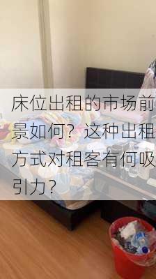 床位出租的市场前景如何？这种出租方式对租客有何吸引力？