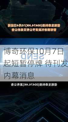 博奇环保10月7日起短暂停牌 待刊发内幕消息