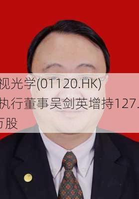 雅视光学(01120.HK)获执行董事吴剑英增持127.2万股