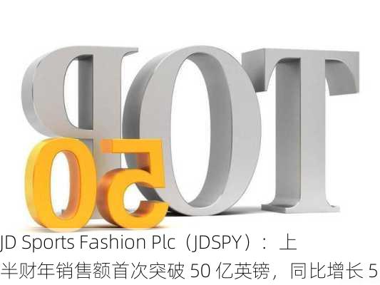 JD Sports Fashion Plc（JDSPY）：上半财年销售额首次突破 50 亿英镑，同比增长 5.2%