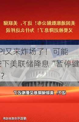 CPI又来炸场了！可能按下美联储降息“暂停键”？