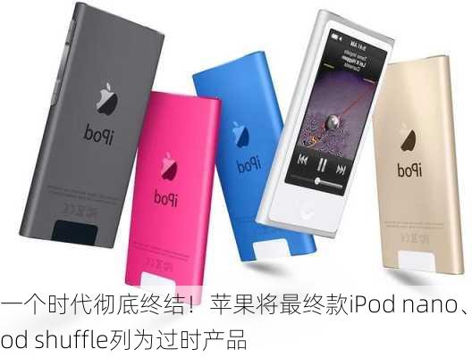 一个时代彻底终结！苹果将最终款iPod nano、iPod shuffle列为过时产品