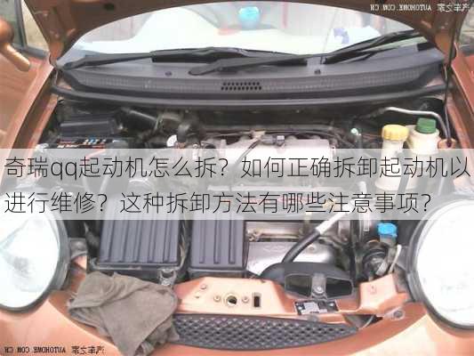 奇瑞qq起动机怎么拆？如何正确拆卸起动机以进行维修？这种拆卸方法有哪些注意事项？