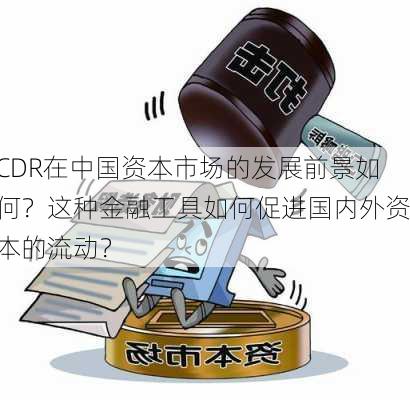 CDR在中国资本市场的发展前景如何？这种金融工具如何促进国内外资本的流动？