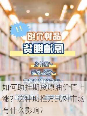 如何助推期货原油价值上涨？这种助推方式对市场有什么影响？