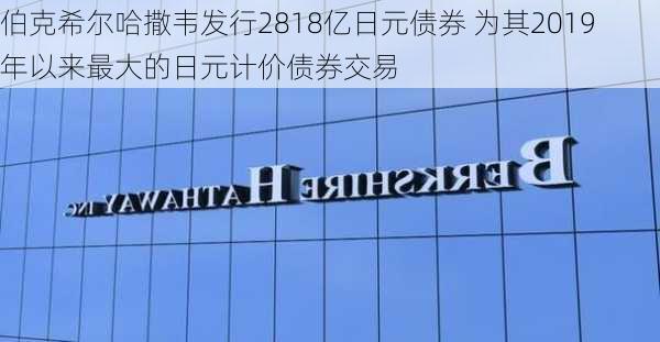 伯克希尔哈撒韦发行2818亿日元债券 为其2019年以来最大的日元计价债券交易