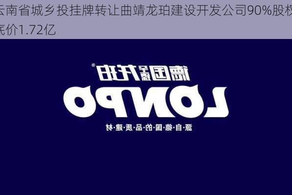 云南省城乡投挂牌转让曲靖龙珀建设开发公司90%股权 底价1.72亿