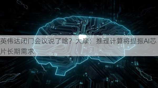 英伟达闭门会议说了啥？大摩：推理计算将提振AI芯片长期需求