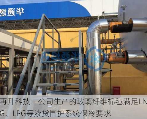 再升科技：公司生产的玻璃纤维棉毡满足LNG、LPG等液货围护系统保冷要求