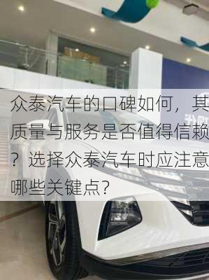 众泰汽车的口碑如何，其质量与服务是否值得信赖？选择众泰汽车时应注意哪些关键点？