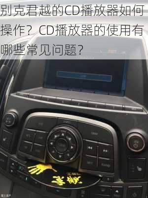 别克君越的CD播放器如何操作？CD播放器的使用有哪些常见问题？