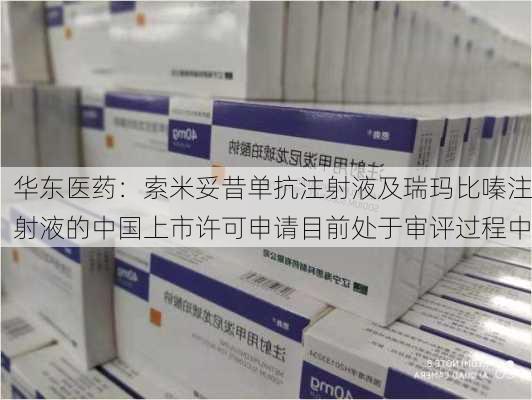 华东医药：索米妥昔单抗注射液及瑞玛比嗪注射液的中国上市许可申请目前处于审评过程中