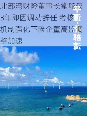 北部湾财险董事长掌舵仅3年即因调动辞任 考核机制强化下险企董高监调整加速