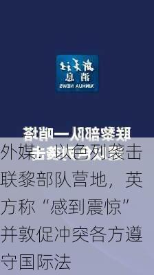 外媒：以色列袭击联黎部队营地，英方称“感到震惊”并敦促冲突各方遵守国际法