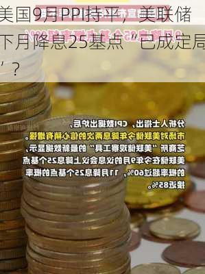 美国9月PPI持平，美联储下月降息25基点“已成定局”？