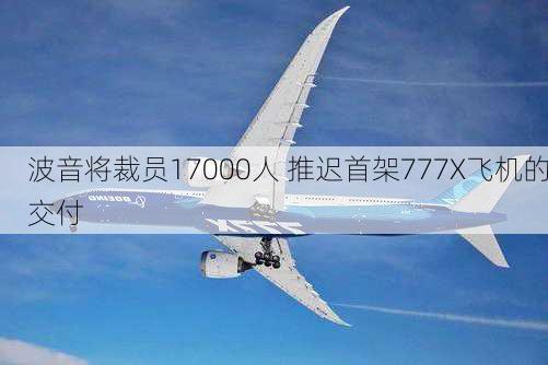 波音将裁员17000人 推迟首架777X飞机的交付