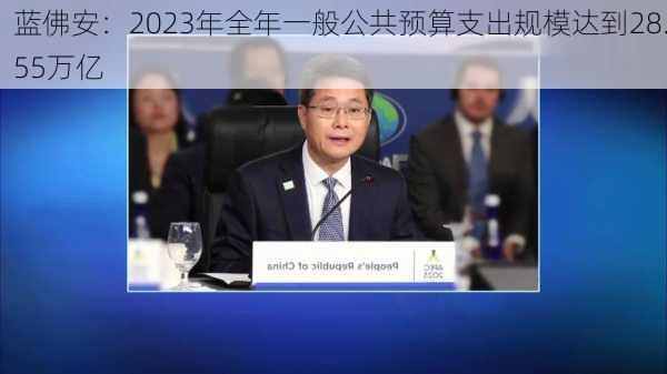 蓝佛安：2023年全年一般公共预算支出规模达到28.55万亿