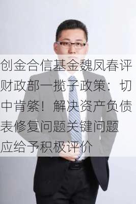 创金合信基金魏凤春评财政部一揽子政策：切中肯綮！解决资产负债表修复问题关键问题 应给予积极评价