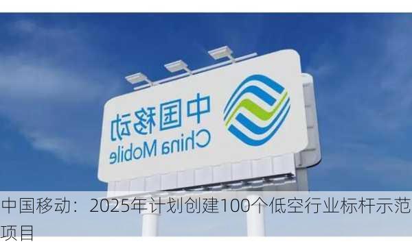 中国移动：2025年计划创建100个低空行业标杆示范项目