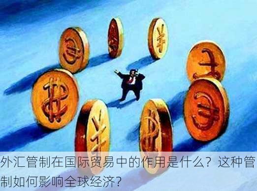 外汇管制在国际贸易中的作用是什么？这种管制如何影响全球经济？