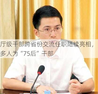 厅级干部跨省份交流任职陆续亮相，多人为“75后”干部