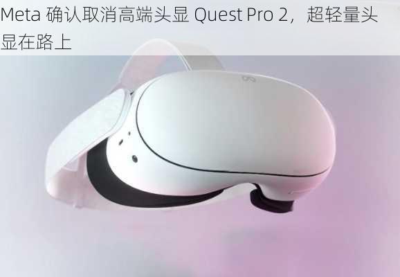 Meta 确认取消高端头显 Quest Pro 2，超轻量头显在路上