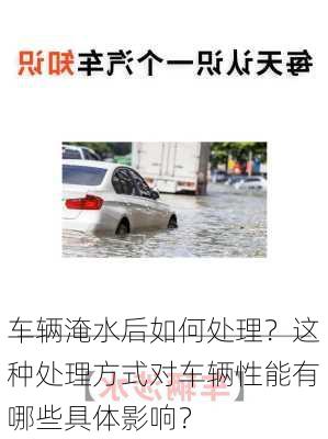 车辆淹水后如何处理？这种处理方式对车辆性能有哪些具体影响？