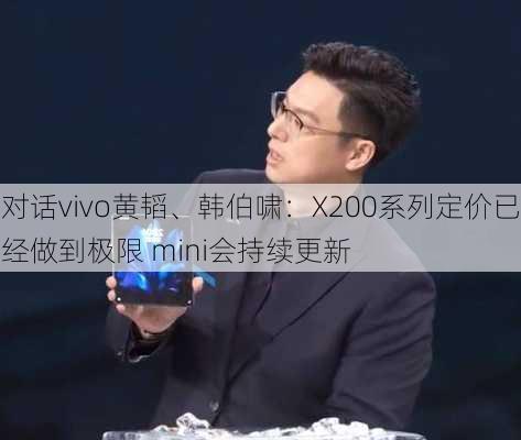 对话vivo黄韬、韩伯啸：X200系列定价已经做到极限 mini会持续更新