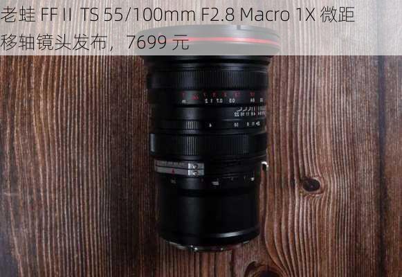 老蛙 FFⅡ TS 55/100mm F2.8 Macro 1X 微距移轴镜头发布，7699 元