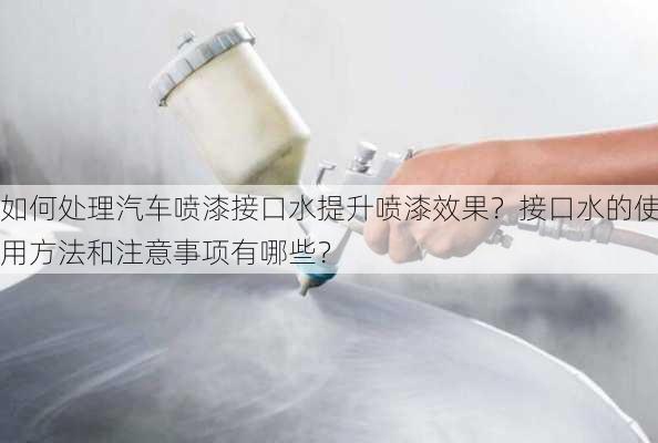 如何处理汽车喷漆接口水提升喷漆效果？接口水的使用方法和注意事项有哪些？