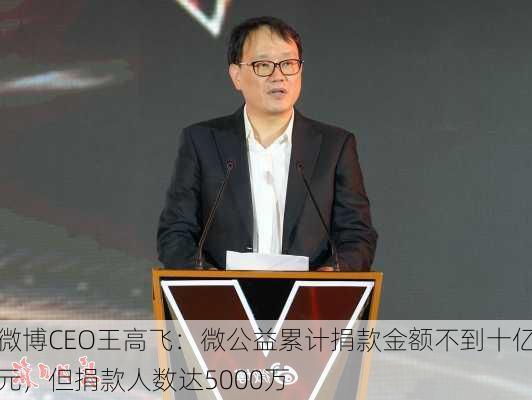 微博CEO王高飞：微公益累计捐款金额不到十亿元，但捐款人数达5000万