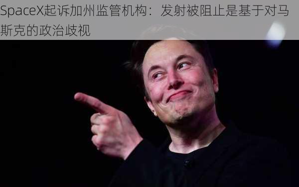 SpaceX起诉加州监管机构：发射被阻止是基于对马斯克的政治歧视