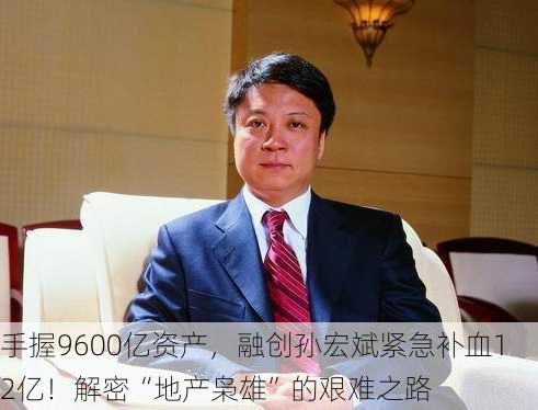 手握9600亿资产，融创孙宏斌紧急补血12亿！解密“地产枭雄”的艰难之路