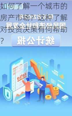 如何了解一个城市的房产市场？这种了解对投资决策有何帮助？