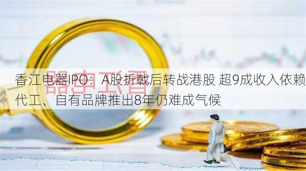 香江电器IPO：A股折戟后转战港股 超9成收入依赖代工、自有品牌推出8年仍难成气候