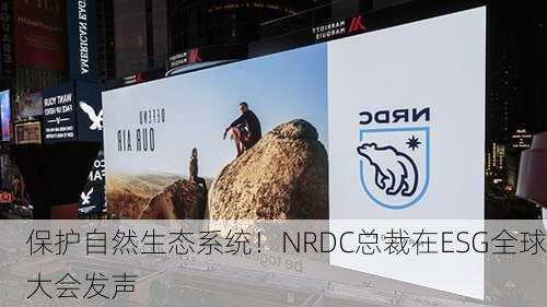 保护自然生态系统！NRDC总裁在ESG全球大会发声