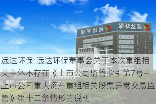 远达环保:远达环保董事会关于本次重组相关主体不存在《上市公司监管指引第7号―上市公司重大资产重组相关股票异常交易监管》第十二条情形的说明