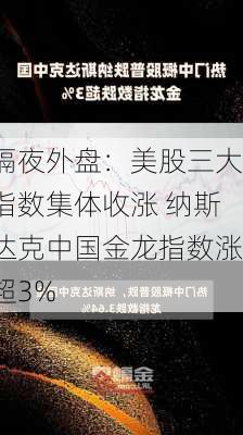 隔夜外盘：美股三大指数集体收涨 纳斯达克中国金龙指数涨超3%